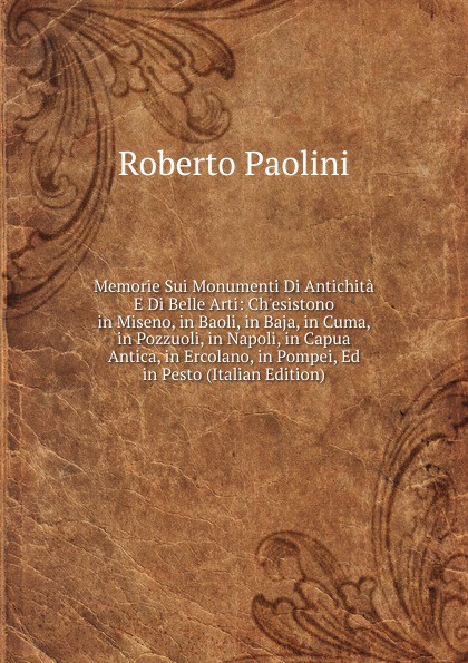 Memorie Sui Monumenti Di Antichita E Di Belle Arti: Ch.esistono in Miseno, in Baoli, in Baja, in Cuma, in Pozzuoli, in Napoli, in Capua Antica, in Ercolano, in Pompei, Ed in Pesto (Italian Edition)