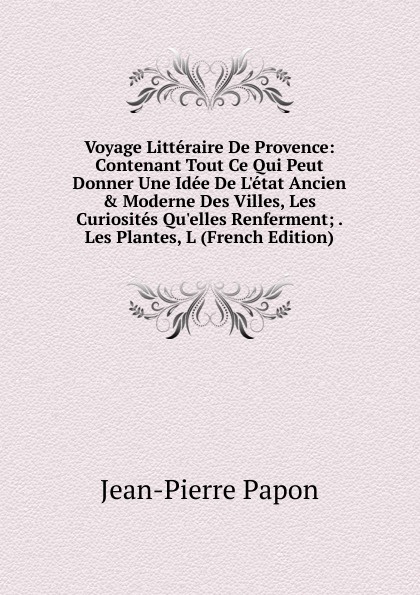 Voyage Litteraire De Provence: Contenant Tout Ce Qui Peut Donner Une Idee De L.etat Ancien . Moderne Des Villes, Les Curiosites Qu.elles Renferment; . Les Plantes, L (French Edition)