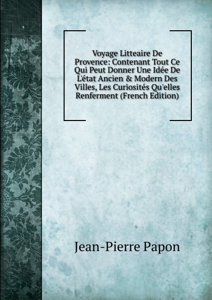 Voyage Litteaire De Provence: Contenant Tout Ce Qui Peut Donner Une Idee De L.etat Ancien . Modern Des Villes, Les Curiosites Qu.elles Renferment (French Edition)