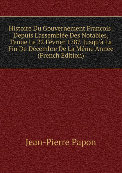 Histoire Du Gouvernement Francois: Depuis L.assemblee Des Notables, Tenue Le 22 Fevrier 1787, Jusqu.a La Fin De Decembre De La Meme Annee (French Edition)