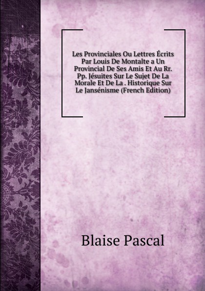 Les Provinciales Ou Lettres Ecrits Par Louis De Montalte a Un Provincial De Ses Amis Et Au Rr. Pp. Jesuites Sur Le Sujet De La Morale Et De La . Historique Sur Le Jansenisme (French Edition)