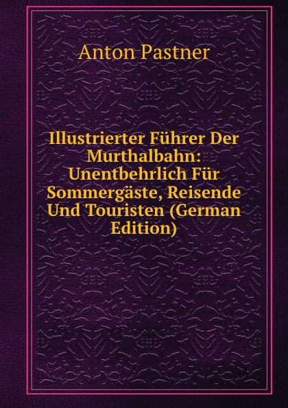 Illustrierter Fuhrer Der Murthalbahn: Unentbehrlich Fur Sommergaste, Reisende Und Touristen (German Edition)