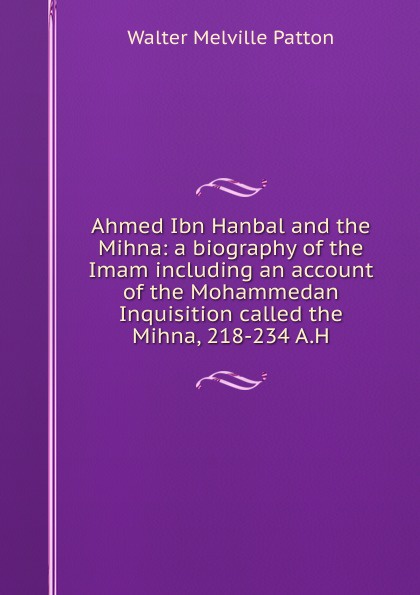 Ahmed Ibn Hanbal and the Mihna: a biography of the Imam including an account of the Mohammedan Inquisition called the Mihna, 218-234 A.H