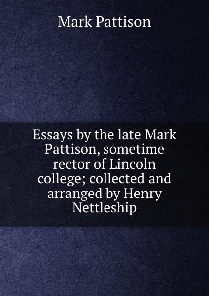 Essays by the late Mark Pattison, sometime rector of Lincoln college; collected and arranged by Henry Nettleship