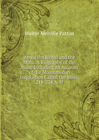 Amed Ibn Hnbal and the Mina: A Biography of the Imam Including an Account of the Moammedan Inquisition Called the Mina, 218-234 A. H.