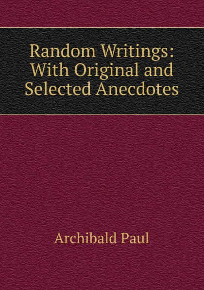 Random Writings: With Original and Selected Anecdotes