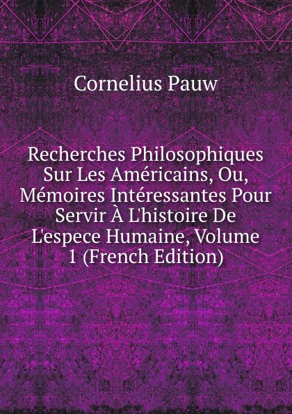 Recherches Philosophiques Sur Les Americains, Ou, Memoires Interessantes Pour Servir A L.histoire De L.espece Humaine, Volume 1 (French Edition)