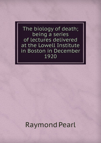 The biology of death; being a series of lectures delivered at the Lowell Institute in Boston in December 1920