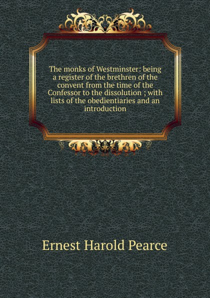 The monks of Westminster: being a register of the brethren of the convent from the time of the Confessor to the dissolution ; with lists of the obedientiaries and an introduction