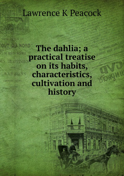 The dahlia; a practical treatise on its habits, characteristics, cultivation and history