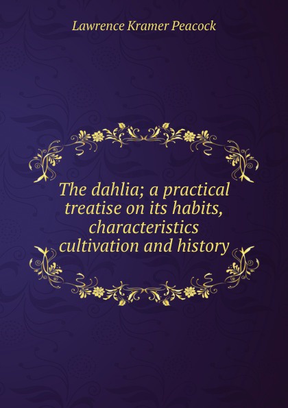 The dahlia; a practical treatise on its habits, characteristics cultivation and history