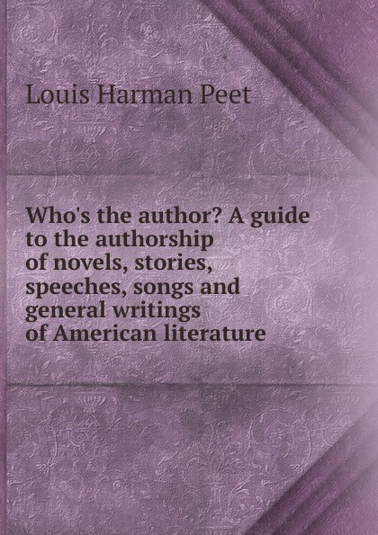 Who.s the author. A guide to the authorship of novels, stories, speeches, songs and general writings of American literature