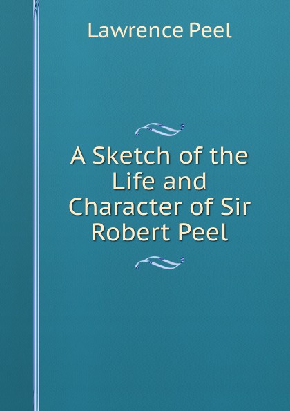 A Sketch of the Life and Character of Sir Robert Peel