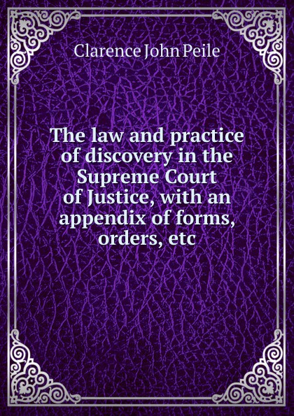 The law and practice of discovery in the Supreme Court of Justice, with an appendix of forms, orders, etc.