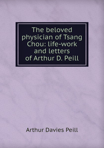 The beloved physician of Tsang Chou: life-work and letters of Arthur D. Peill