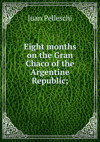 Eight months on the Gran Chaco of the Argentine Republic;