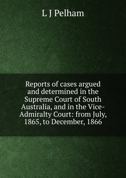 Reports of cases argued and determined in the Supreme Court of South Australia, and in the Vice-Admiralty Court: from July, 1865, to December, 1866