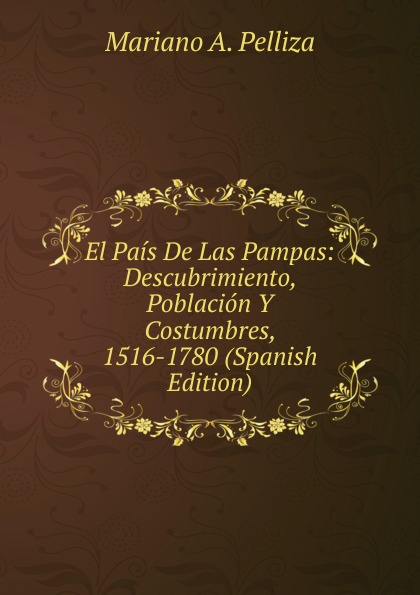 El Pais De Las Pampas: Descubrimiento, Poblacion Y Costumbres, 1516-1780 (Spanish Edition)