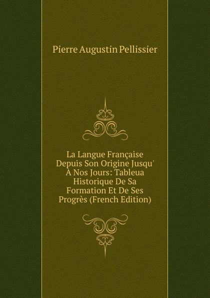 La Langue Francaise Depuis Son Origine Jusqu. A Nos Jours: Tableua Historique De Sa Formation Et De Ses Progres (French Edition)