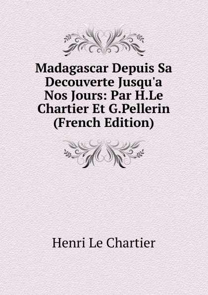 Madagascar Depuis Sa Decouverte Jusqu.a Nos Jours: Par H.Le Chartier Et G.Pellerin (French Edition)