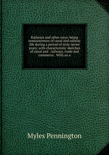 Railways and other ways: being reminiscences of canal and railway life during a period of sixty-seven years; with characteristic sketches of canal and . railways, trade and commerce . With an a