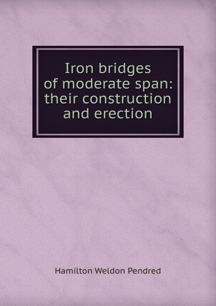 Iron bridges of moderate span: their construction and erection