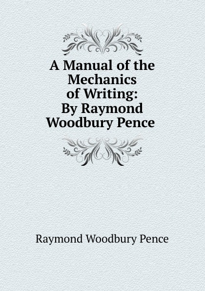 A Manual of the Mechanics of Writing: By Raymond Woodbury Pence .