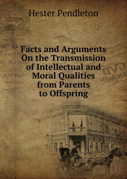 Facts and Arguments On the Transmission of Intellectual and Moral Qualities from Parents to Offspring