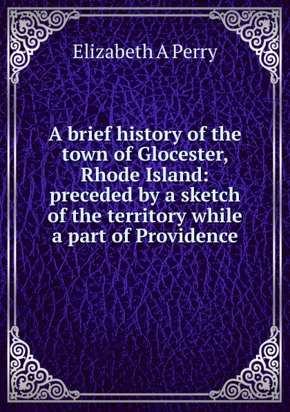 A brief history of the town of Glocester, Rhode Island: preceded by a sketch of the territory while a part of Providence