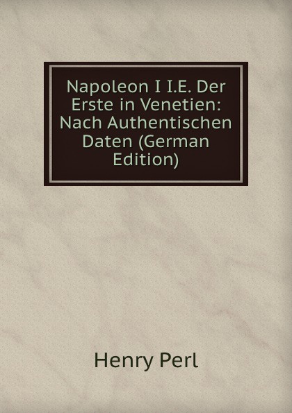 Napoleon I I.E. Der Erste in Venetien: Nach Authentischen Daten (German Edition)