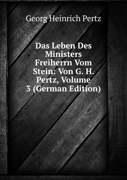 Das Leben Des Ministers Freiherrn Vom Stein: Von G. H. Pertz, Volume 3 (German Edition)