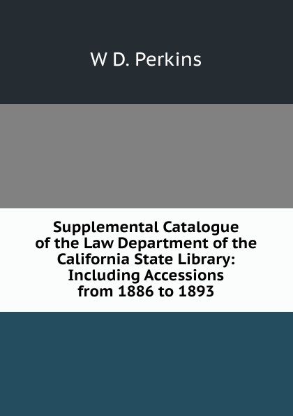 Supplemental Catalogue of the Law Department of the California State Library: Including Accessions from 1886 to 1893