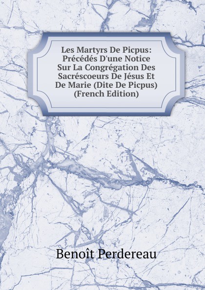 Les Martyrs De Picpus: Precedes D.une Notice Sur La Congregation Des Sacrescoeurs De Jesus Et De Marie (Dite De Picpus) (French Edition)