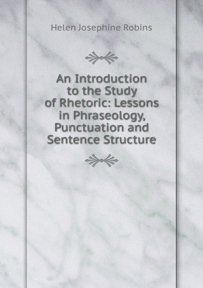 An Introduction to the Study of Rhetoric: Lessons in Phraseology, Punctuation and Sentence Structure