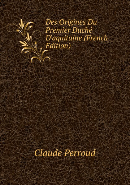 Des Origines Du Premier Duche D.aquitaine (French Edition)