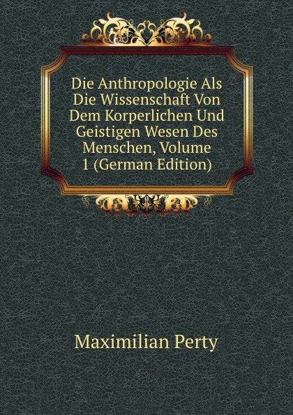 Die Anthropologie Als Die Wissenschaft Von Dem Korperlichen Und Geistigen Wesen Des Menschen, Volume 1 (German Edition)