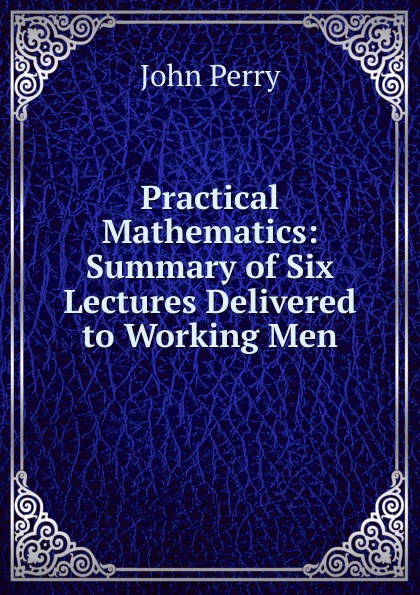 Practical Mathematics: Summary of Six Lectures Delivered to Working Men