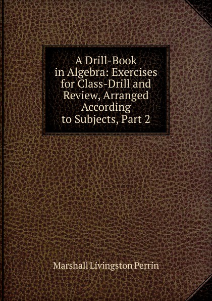 A Drill-Book in Algebra: Exercises for Class-Drill and Review, Arranged According to Subjects, Part 2