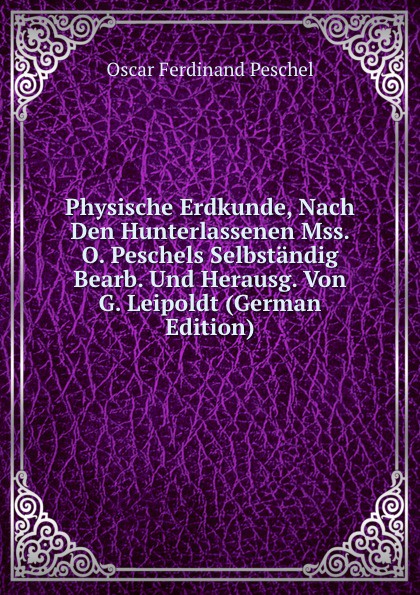 Physische Erdkunde, Nach Den Hunterlassenen Mss. O. Peschels Selbstandig Bearb. Und Herausg. Von G. Leipoldt (German Edition)