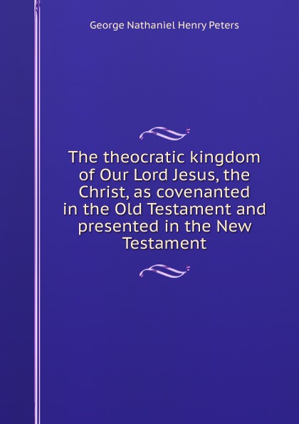 The theocratic kingdom of Our Lord Jesus, the Christ, as covenanted in the Old Testament and presented in the New Testament