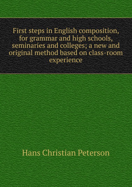 First steps in English composition, for grammar and high schools, seminaries and colleges; a new and original method based on class-room experience
