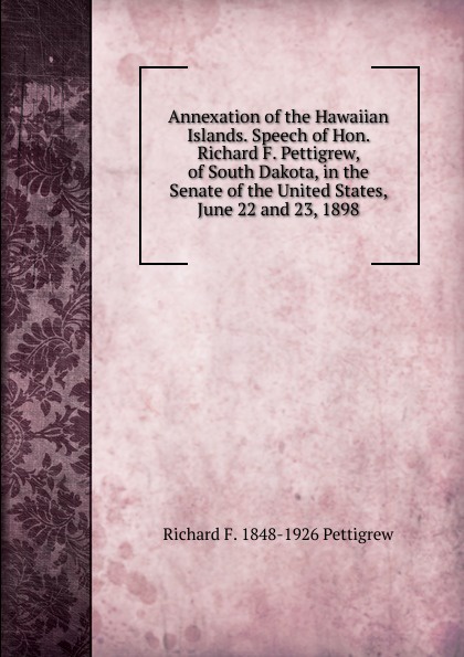 Annexation of the Hawaiian Islands. Speech of Hon. Richard F. Pettigrew, of South Dakota, in the Senate of the United States, June 22 and 23, 1898