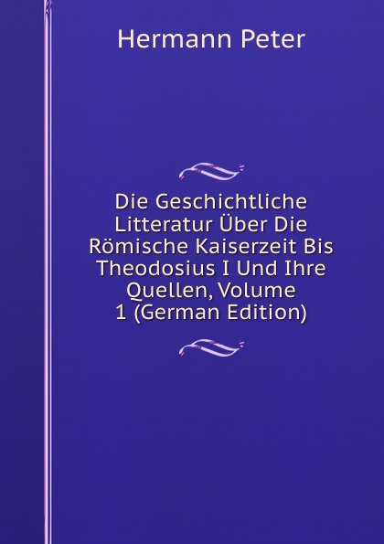 Die Geschichtliche Litteratur Uber Die Romische Kaiserzeit Bis Theodosius I Und Ihre Quellen, Volume 1 (German Edition)