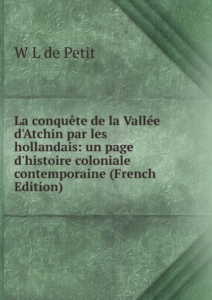 La conquete de la Vallee d.Atchin par les hollandais: un page d.histoire coloniale contemporaine (French Edition)