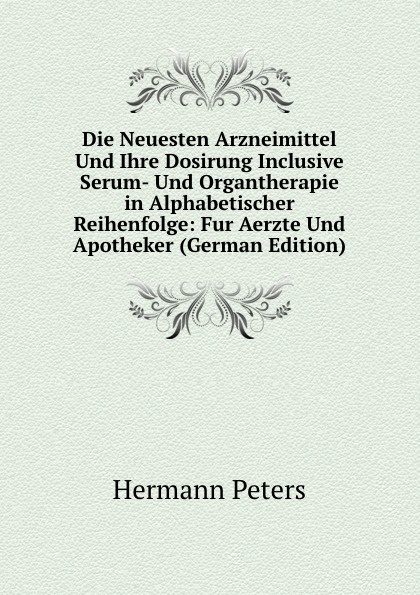 Die Neuesten Arzneimittel Und Ihre Dosirung Inclusive Serum- Und Organtherapie in Alphabetischer Reihenfolge: Fur Aerzte Und Apotheker (German Edition)