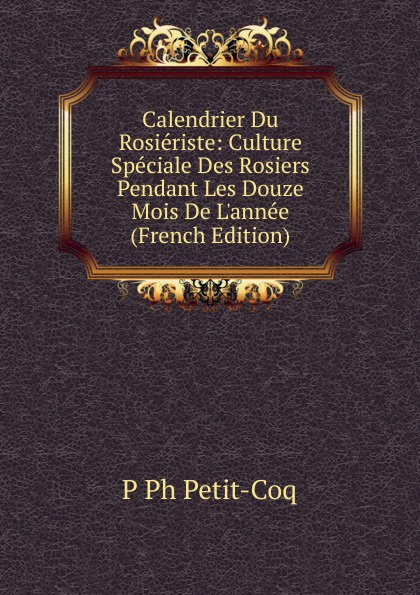 Calendrier Du Rosieriste: Culture Speciale Des Rosiers Pendant Les Douze Mois De L.annee (French Edition)