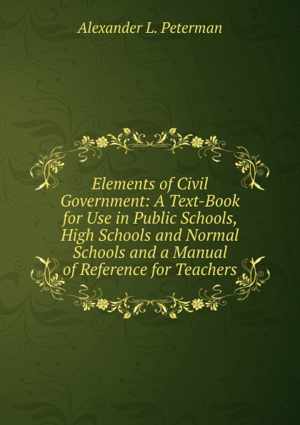 Elements of Civil Government: A Text-Book for Use in Public Schools, High Schools and Normal Schools and a Manual of Reference for Teachers