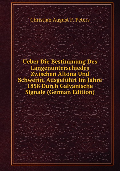 Ueber Die Bestimmung Des Langenunterschiedes Zwischen Altona Und Schwerin, Ausgefuhrt Im Jahre 1858 Durch Galvanische Signale (German Edition)