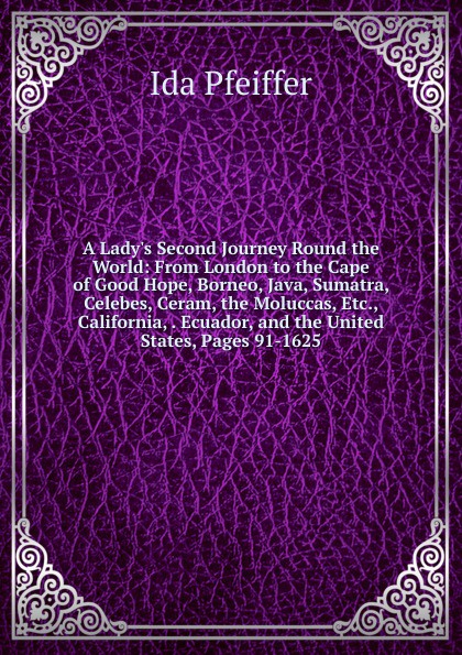 A Lady.s Second Journey Round the World: From London to the Cape of Good Hope, Borneo, Java, Sumatra, Celebes, Ceram, the Moluccas, Etc., California, . Ecuador, and the United States, Pages 91-1625