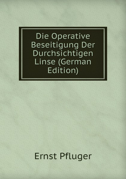 Die Operative Beseitigung Der Durchsichtigen Linse (German Edition)